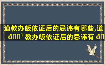 道教办皈依证后的忌讳有哪些,道 🌹 教办皈依证后的忌讳有 🌷 哪些方面